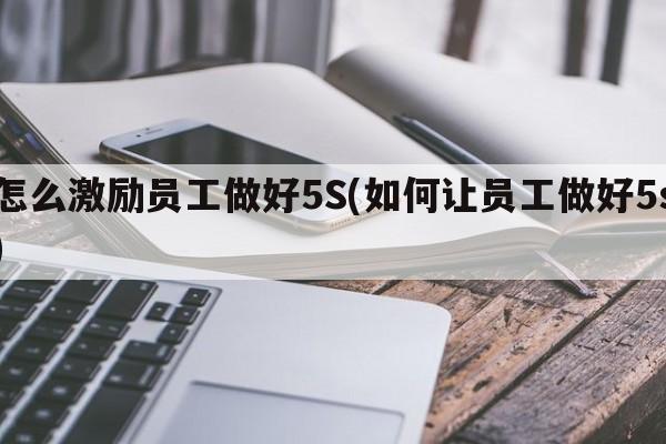 怎么激励员工做好5S(如何让员工做好5s)