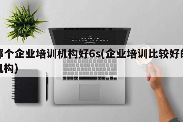 那个企业培训机构好6s(企业培训比较好的机构)